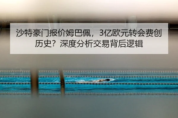 沙特豪门报价姆巴佩，3亿欧元转会费创历史？深度分析交易背后逻辑